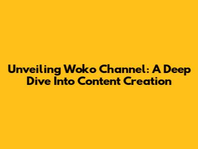Unveiling Woko Channel: A Deep Dive Into Content Creation