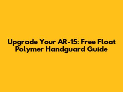 Upgrade Your AR-15: Free Float Polymer Handguard Guide