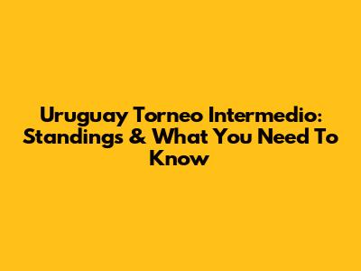 Uruguay Torneo Intermedio: Standings & What You Need To Know