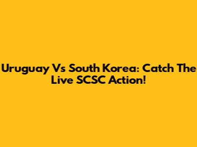 Uruguay Vs South Korea: Catch The Live SCSC Action!