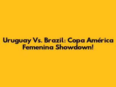 Uruguay Vs. Brazil: Copa América Femenina Showdown!