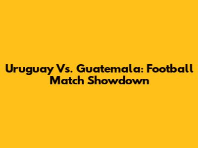 Uruguay Vs. Guatemala: Football Match Showdown