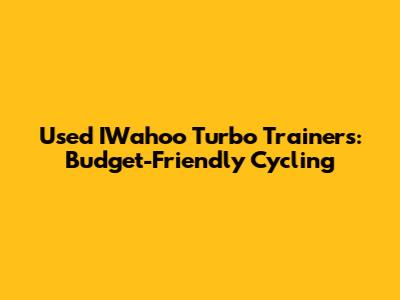 Used IWahoo Turbo Trainers: Budget-Friendly Cycling