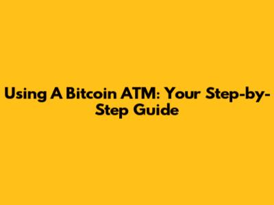 Using A Bitcoin ATM: Your Step-by-Step Guide