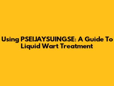 Using PSEIJAYSUINGSE: A Guide To Liquid Wart Treatment