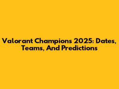 Valorant Champions 2025: Dates, Teams, And Predictions