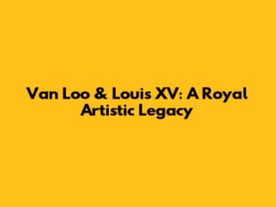 Van Loo & Louis XV: A Royal Artistic Legacy