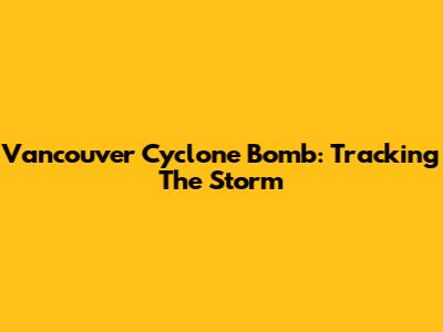 Vancouver Cyclone Bomb: Tracking The Storm