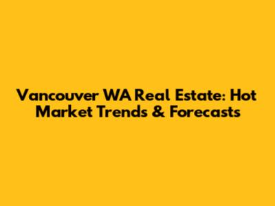 Vancouver WA Real Estate: Hot Market Trends & Forecasts