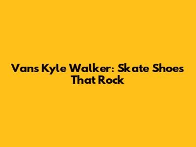 Vans Kyle Walker: Skate Shoes That Rock