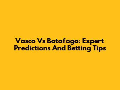 Vasco Vs Botafogo: Expert Predictions And Betting Tips