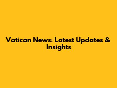 Vatican News: Latest Updates & Insights
