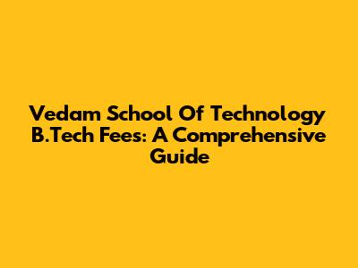 Vedam School Of Technology B.Tech Fees: A Comprehensive Guide