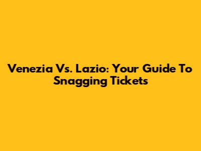 Venezia Vs. Lazio: Your Guide To Snagging Tickets