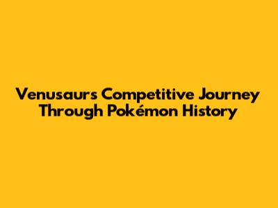 Venusaur's Competitive Journey Through Pokémon History