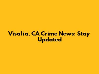 Visalia, CA Crime News: Stay Updated