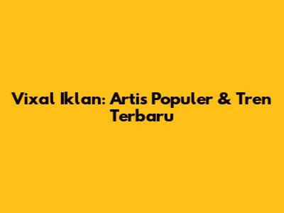 Vixal Iklan: Artis Populer & Tren Terbaru