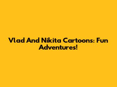 Vlad And Nikita Cartoons: Fun Adventures!