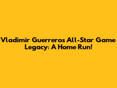 Vladimir Guerrero's All-Star Game Legacy: A Home Run!