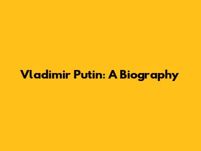 Vladimir Putin: A Biography
