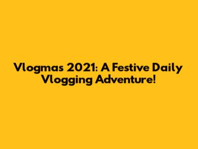 Vlogmas 2021: A Festive Daily Vlogging Adventure!