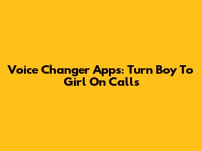 Voice Changer Apps: Turn Boy To Girl On Calls