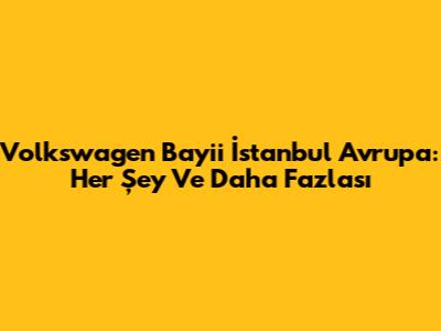 Volkswagen Bayii İstanbul Avrupa: Her Şey Ve Daha Fazlası
