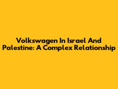 Volkswagen In Israel And Palestine: A Complex Relationship