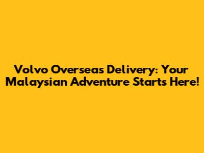 Volvo Overseas Delivery: Your Malaysian Adventure Starts Here!
