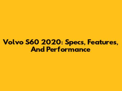Volvo S60 2020: Specs, Features, And Performance