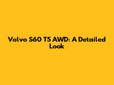Volvo S60 T5 AWD: A Detailed Look