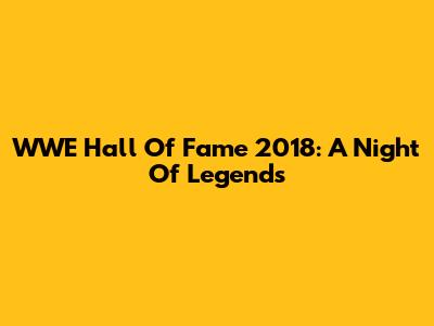 WWE Hall Of Fame 2018: A Night Of Legends