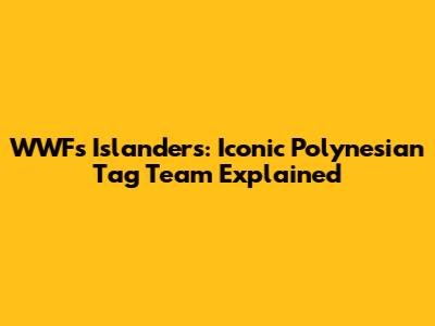 WWF's Islanders: Iconic Polynesian Tag Team Explained