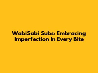 WabiSabi Subs: Embracing Imperfection In Every Bite