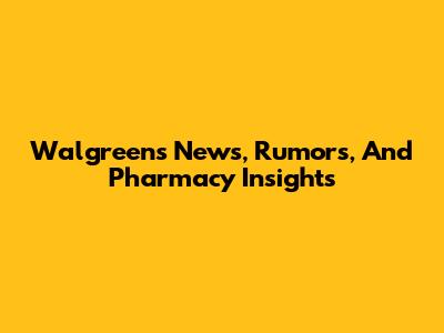 Walgreens News, Rumors, And Pharmacy Insights
