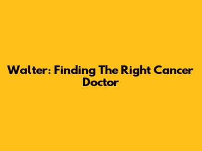Walter: Finding The Right Cancer Doctor