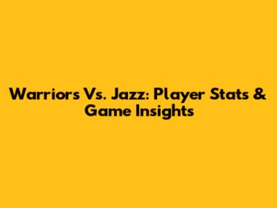 Warriors Vs. Jazz: Player Stats & Game Insights
