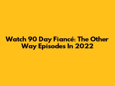 Watch 90 Day Fiancé: The Other Way Episodes In 2022