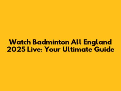 Watch Badminton All England 2025 Live: Your Ultimate Guide