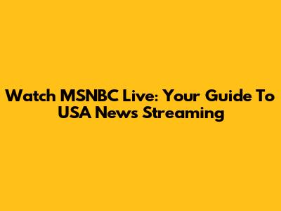 Watch MSNBC Live: Your Guide To USA News Streaming