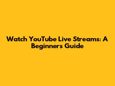 Watch YouTube Live Streams: A Beginner's Guide