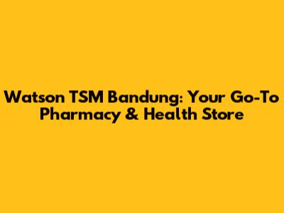 Watson TSM Bandung: Your Go-To Pharmacy & Health Store