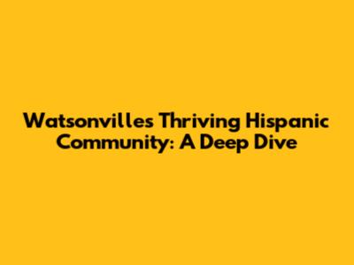 Watsonville's Thriving Hispanic Community: A Deep Dive