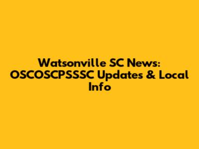 Watsonville SC News: OSCOSCPSSSC Updates & Local Info