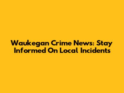 Waukegan Crime News: Stay Informed On Local Incidents