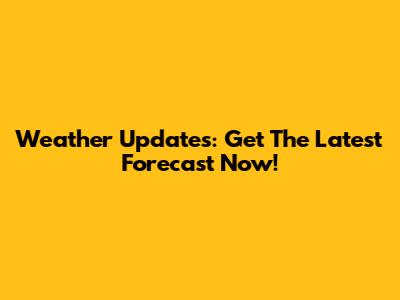 Weather Updates: Get The Latest Forecast Now!