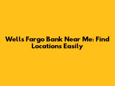 Wells Fargo Bank Near Me: Find Locations Easily