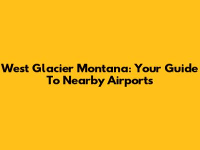 West Glacier Montana: Your Guide To Nearby Airports