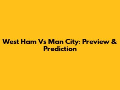 West Ham Vs Man City: Preview & Prediction