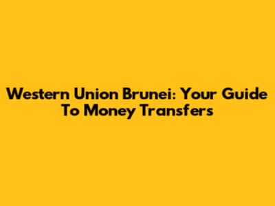 Western Union Brunei: Your Guide To Money Transfers
